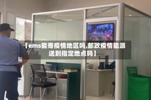 【ems能寄疫情地区吗,邮政疫情能派送到指定地点吗】