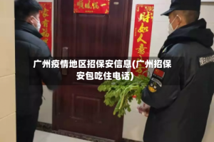广州疫情地区招保安信息(广州招保安包吃住电话)