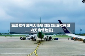 旅游推荐国内无疫情地区(旅游推荐国内无疫情地区)