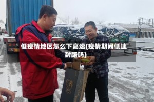 低疫情地区怎么下高速(疫情期间低速封路吗)