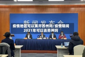 疫情地区可以离开苏州吗/疫情期间2021年可以去苏州吗