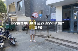 济宁疫情为几级地区了(济宁市疫情严重吗)