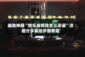 辅助神器“微乐麻将挂怎么安装”详细分享装挂步骤教程