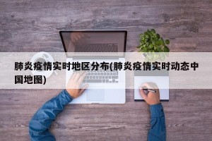 肺炎疫情实时地区分布(肺炎疫情实时动态中国地图)