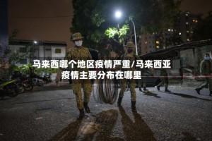 马来西哪个地区疫情严重/马来西亚疫情主要分布在哪里