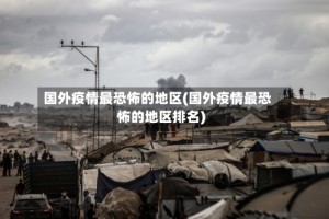 国外疫情最恐怖的地区(国外疫情最恐怖的地区排名)