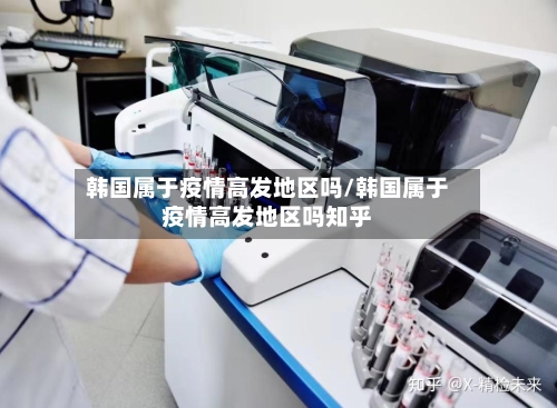 韩国属于疫情高发地区吗/韩国属于疫情高发地区吗知乎-第1张图片