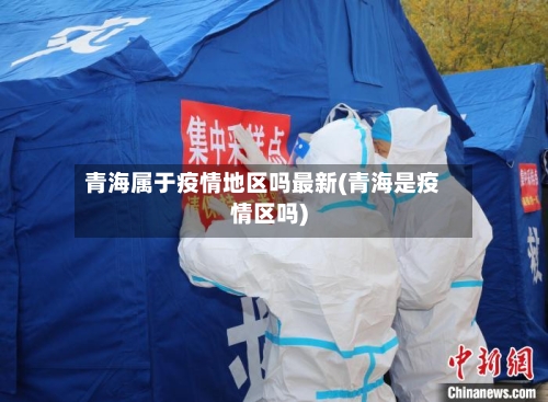 青海属于疫情地区吗最新(青海是疫情区吗)-第1张图片