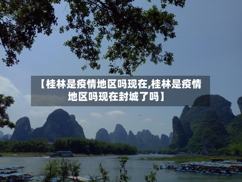 【桂林是疫情地区吗现在,桂林是疫情地区吗现在封城了吗】-第1张图片