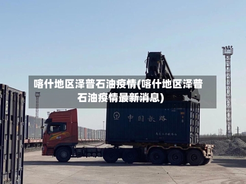 喀什地区泽普石油疫情(喀什地区泽普石油疫情最新消息)-第2张图片