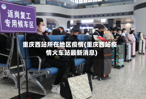 重庆西站所在地区疫情(重庆西站疫情火车站最新消息)-第2张图片