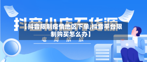 【抖音限制疫情地区下单,抖音平台限制购买怎么办】-第1张图片