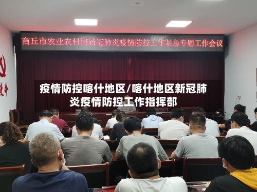 疫情防控喀什地区/喀什地区新冠肺炎疫情防控工作指挥部-第1张图片