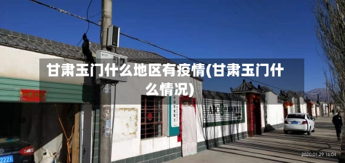 甘肃玉门什么地区有疫情(甘肃玉门什么情况)-第1张图片