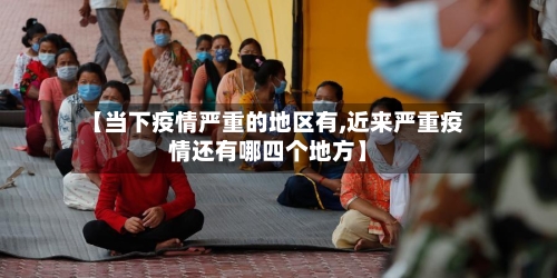 【当下疫情严重的地区有,近来严重疫情还有哪四个地方】-第3张图片