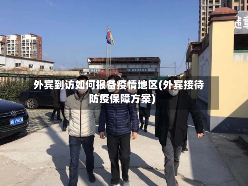 外宾到访如何报备疫情地区(外宾接待防疫保障方案)-第1张图片