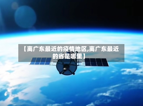 【离广东最近的疫情地区,离广东最近的省是哪里】-第2张图片