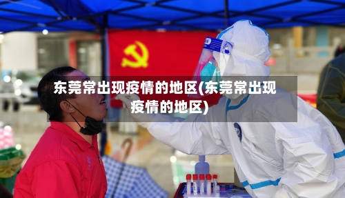 东莞常出现疫情的地区(东莞常出现疫情的地区)-第2张图片