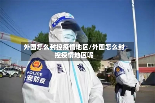 外国怎么封控疫情地区/外国怎么封控疫情地区呢-第3张图片