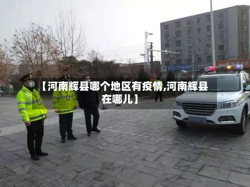 【河南辉县哪个地区有疫情,河南辉县在哪儿】-第2张图片