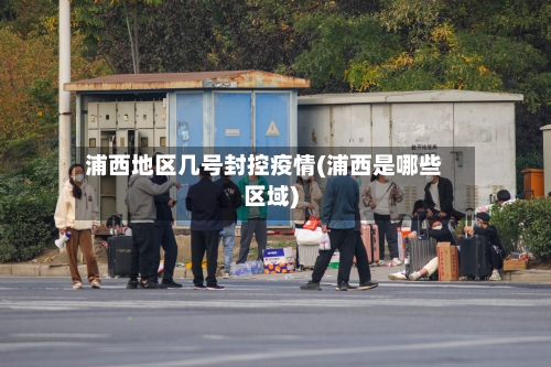 浦西地区几号封控疫情(浦西是哪些区域)-第1张图片