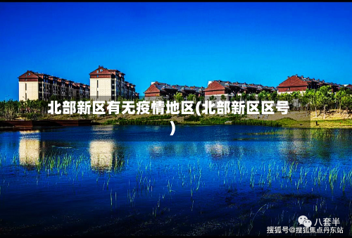 北部新区有无疫情地区(北部新区区号)-第2张图片