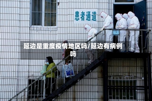 延边是重度疫情地区吗/延边有病例吗-第3张图片