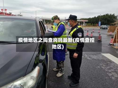 疫情地区之间查岗吗最新(疫情查控地区)-第1张图片