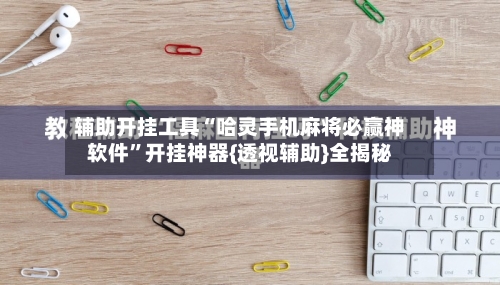 辅助开挂工具“哈灵手机麻将必赢神软件”开挂神器{透视辅助}全揭秘-第2张图片