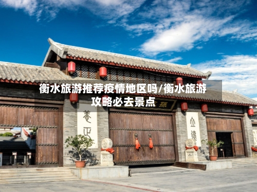 衡水旅游推荐疫情地区吗/衡水旅游攻略必去景点-第1张图片