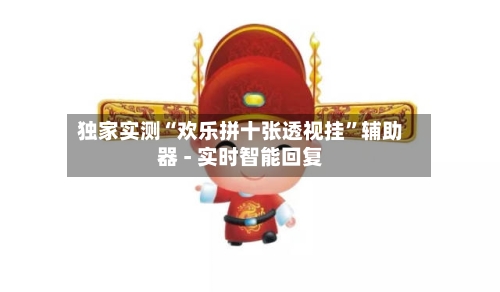 独家实测“欢乐拼十张透视挂	”辅助器 - 实时智能回复-第2张图片