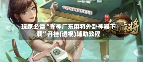 玩家必读“雀神广东麻将外卦神器下载	”开挂(透视)辅助教程-第2张图片