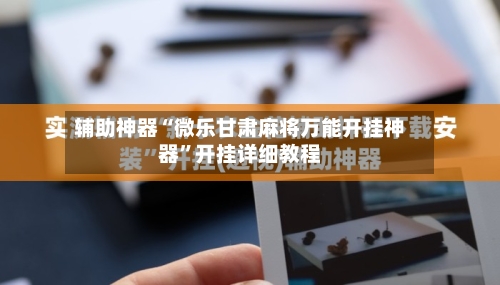 辅助神器“微乐甘肃麻将万能开挂神器”开挂详细教程-第2张图片