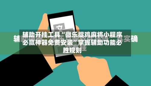 辅助开挂工具“微乐捉鸡麻将小程序必赢神器免费安装”掌握辅助功能必胜规则-第1张图片
