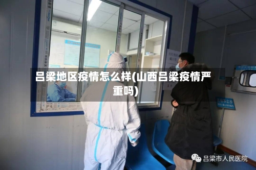 吕梁地区疫情怎么样(山西吕梁疫情严重吗)-第1张图片