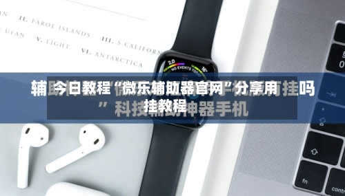 今日教程“微乐辅助器官网”分享用挂教程-第1张图片