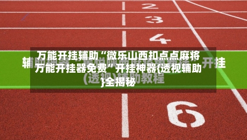 万能开挂辅助“微乐山西扣点点麻将万能开挂器免费	”开挂神器{透视辅助}全揭秘-第2张图片