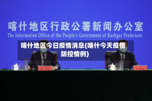 喀什地区今日疫情消息(喀什今天疫情防控情例)-第1张图片