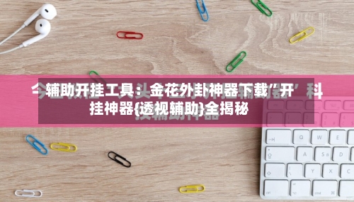 辅助开挂工具：金花外卦神器下载”开挂神器{透视辅助}全揭秘-第3张图片