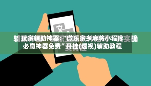 玩家辅助神器:“微乐家乡麻将小程序必赢神器免费”开挂(透视)辅助教程-第2张图片