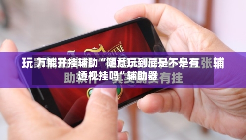 万能开挂辅助“随意玩到底是不是有透视挂吗	”辅助器-第1张图片