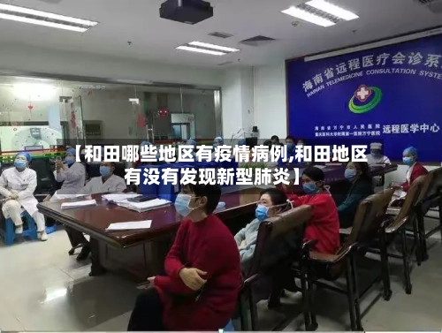【和田哪些地区有疫情病例,和田地区有没有发现新型肺炎】-第1张图片