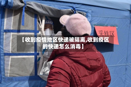 【收到疫情地区快递被隔离,收到疫区的快递怎么消毒】-第2张图片