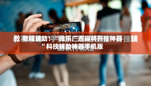 教程辅助！“微乐广西麻将开挂神器	”科技辅助神器手机版-第1张图片