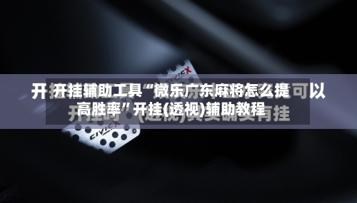 开挂辅助工具“微乐广东麻将怎么提高胜率	”开挂(透视)辅助教程-第2张图片