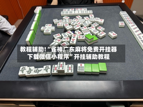 教程辅助!“雀神广东麻将免费开挂器下载微信小程序”开挂辅助教程-第1张图片