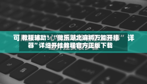 教程辅助！“微乐湖北麻将万能开挂器	”详细开挂教程官方正版下载-第1张图片