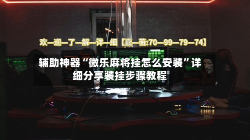 辅助神器“微乐麻将挂怎么安装”详细分享装挂步骤教程-第1张图片