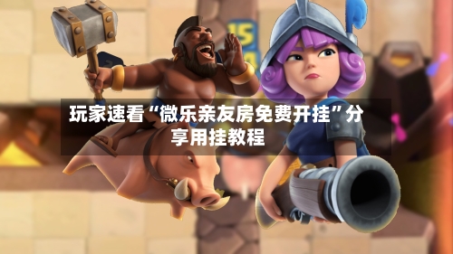 玩家速看“微乐亲友房免费开挂”分享用挂教程-第2张图片