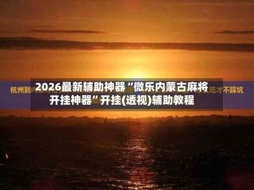 2026最新辅助神器“微乐内蒙古麻将开挂神器”开挂(透视)辅助教程-第2张图片